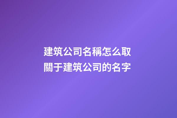 建筑公司名稱怎么取 關于建筑公司的名字-第1張-公司起名-玄機派